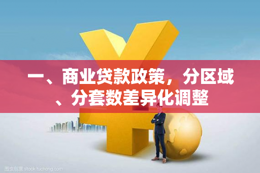 一、商业贷款政策,分区域、分套数差异化调整 一、商业贷款政策,分区域、分套数差异化调整