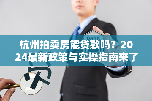 杭州拍卖房能贷款吗?2024最新政策与实操指南来了!