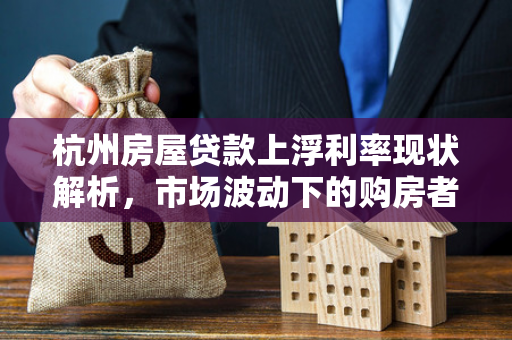 杭州房屋贷款上浮利率现状解析,市场波动下的购房者应对指南 杭州房屋贷款上浮利率现状解析,市场波动下的购房者应对指南