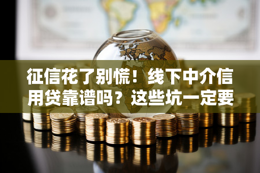 征信花了别慌！线下中介信用贷靠谱吗？这些坑一定要避开