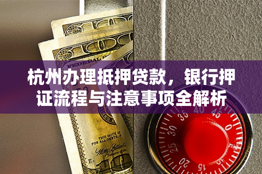 杭州办理抵押贷款,银行押证流程与注意事项全解析