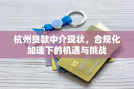 杭州贷款中介现状,合规化加速下的机遇与挑战 杭州贷款中介现状,合规化加速下的机遇与挑战