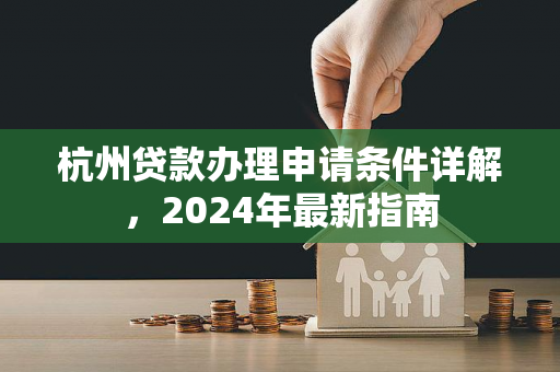杭州贷款办理申请条件详解,2024年最新指南