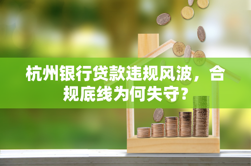 杭州银行贷款违规风波,合规底线为何失守? 杭州银行贷款违规风波,合规底线为何失守?