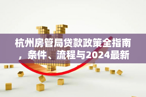 杭州房管局贷款政策全指南，条件、流程与2024最新动态