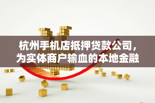 杭州手机店抵押贷款公司,为实体商户输血的本地金融帮手 杭州手机店抵押贷款公司,为实体商户输血的本地金融帮手