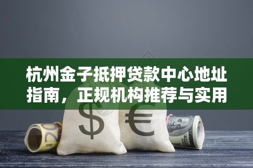 杭州金子抵押贷款中心地址指南,正规机构推荐与实用办理贴士 杭州金子抵押贷款中心地址指南,正规机构推荐与实用办理贴士