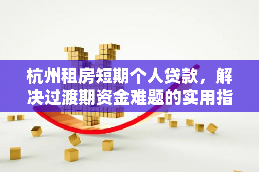 杭州租房短期个人贷款,解决过渡期资金难题的实用指南