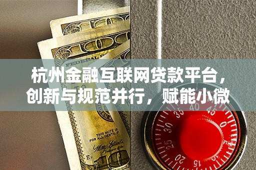 杭州金融互联网贷款平台,创新与规范并行,赋能小微经济新活力 杭州金融互联网贷款平台,创新与规范并行,赋能小微经济新活力