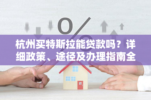 杭州买特斯拉能贷款吗?详细政策、途径及办理指南全解析