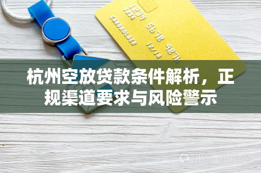 杭州空放贷款条件解析,正规渠道要求与风险警示
