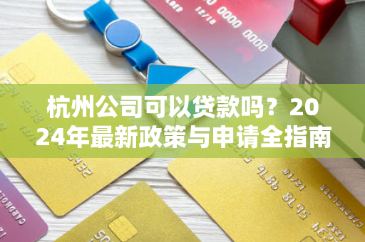 杭州公司可以贷款吗?2024年最新政策与申请全指南