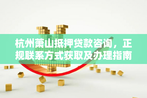 杭州萧山抵押贷款咨询,正规联系方式获取及办理指南