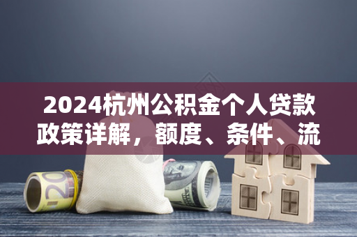 2024杭州公积金个人贷款政策详解,额度、条件、流程一文读懂