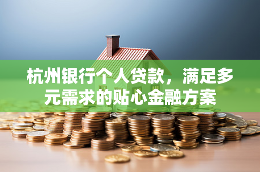 杭州银行个人贷款,满足多元需求的贴心金融方案
