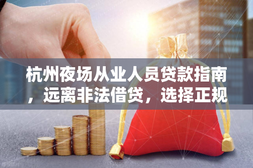 杭州夜场从业人员贷款指南,远离非法借贷,选择正规渠道