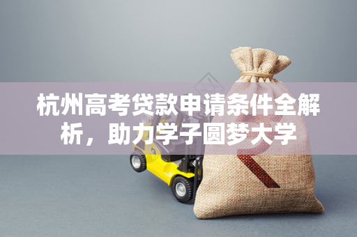 杭州高考贷款申请条件全解析,助力学子圆梦大学