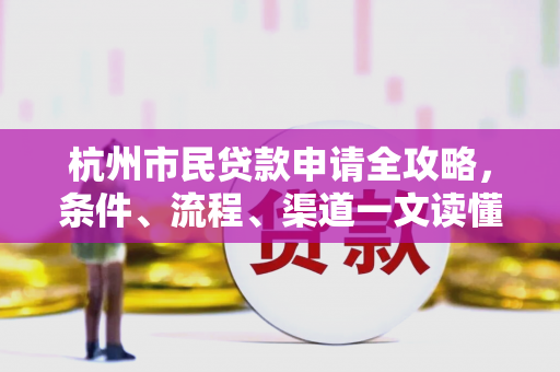 杭州市民贷款申请全攻略,条件、流程、渠道一文读懂