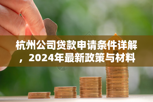 杭州公司贷款申请条件详解,2024年最新政策与材料指南