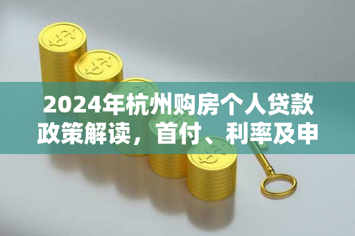 2024年杭州购房个人贷款政策解读,首付、利率及申请指南 2024年杭州购房个人贷款政策解读,首付、利率及申请指南