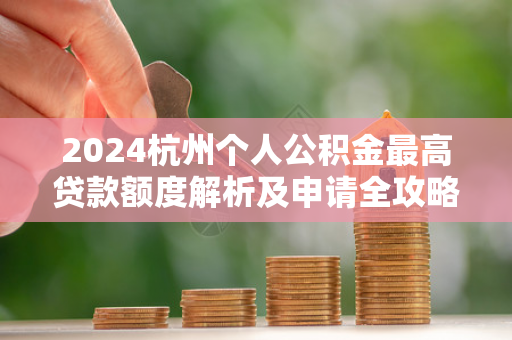 2024杭州个人公积金最高贷款额度解析及申请全攻略