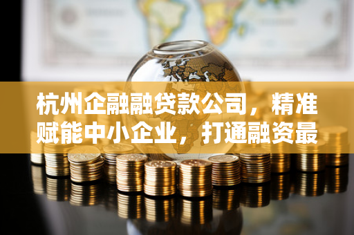 杭州企融融贷款公司,精准赋能中小企业,打通融资最后一公里