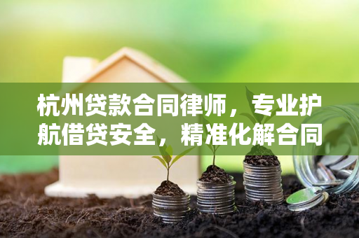 杭州贷款合同律师,专业护航借贷安全,精准化解合同风险