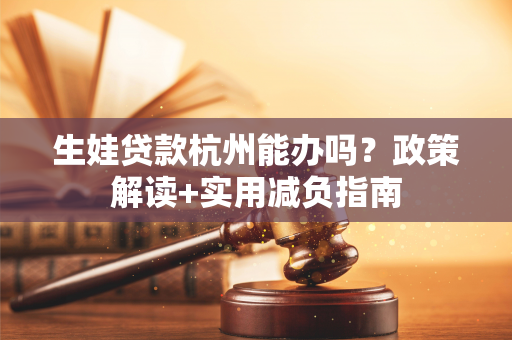 生娃贷款杭州能办吗?政策解读+实用减负指南