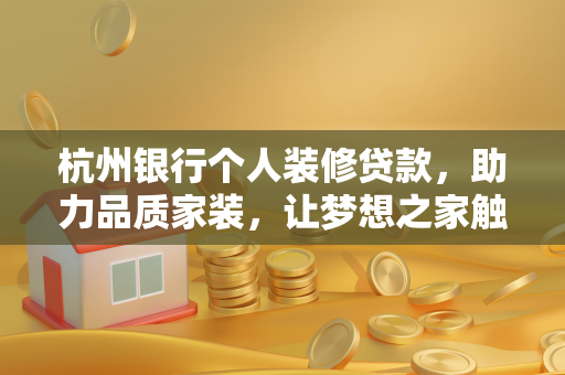 杭州银行个人装修贷款,助力品质家装,让梦想之家触手可及