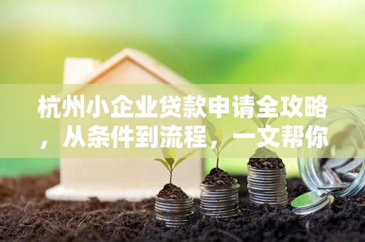 杭州小企业贷款申请全攻略,从条件到流程,一文帮你搞定融资难题