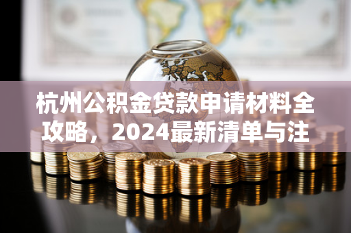 杭州公积金贷款申请材料全攻略,2024最新清单与注意事项