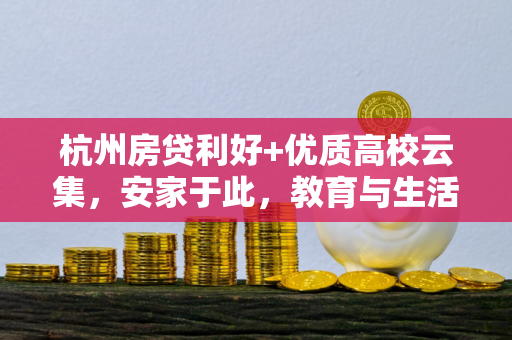 杭州房贷利好+优质高校云集,安家于此,教育与生活双赢