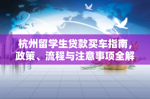 杭州留学生贷款买车指南,政策、流程与注意事项全解析