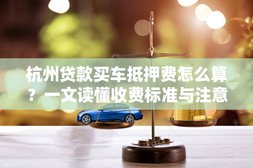 杭州贷款买车抵押费怎么算?一文读懂收费标准与注意事项