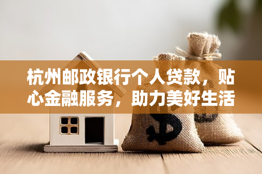 杭州邮政银行个人贷款,贴心金融服务,助力美好生活