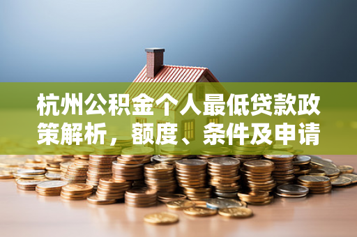 杭州公积金个人最低贷款政策解析,额度、条件及申请指南