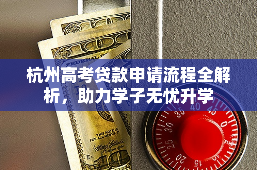 杭州高考贷款申请流程全解析,助力学子无忧升学