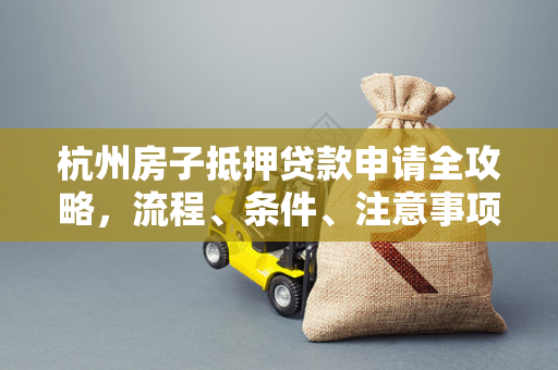杭州房子抵押贷款申请全攻略,流程、条件、注意事项一文读懂