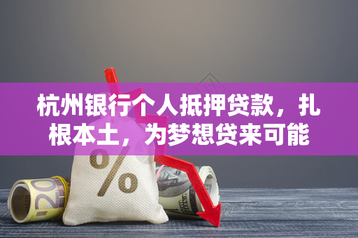 杭州银行个人抵押贷款,扎根本土,为梦想贷来可能