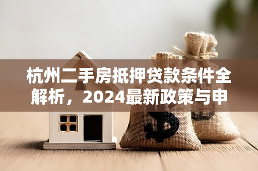 杭州二手房抵押贷款条件全解析,2024最新政策与申请指南 杭州二手房抵押贷款条件全解析,2024最新政策与申请指南