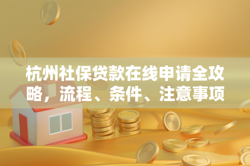 杭州社保贷款在线申请全攻略,流程、条件、注意事项一文通