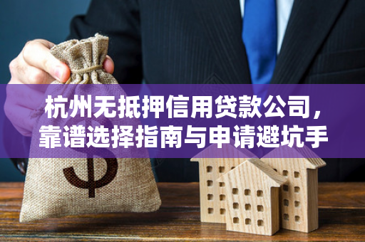 杭州无抵押信用贷款公司,靠谱选择指南与申请避坑手册 杭州无抵押信用贷款公司,靠谱选择指南与申请避坑手册