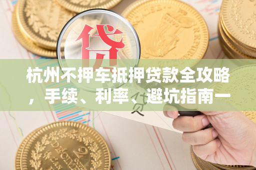 杭州不押车抵押贷款全攻略,手续、利率、避坑指南一文读懂