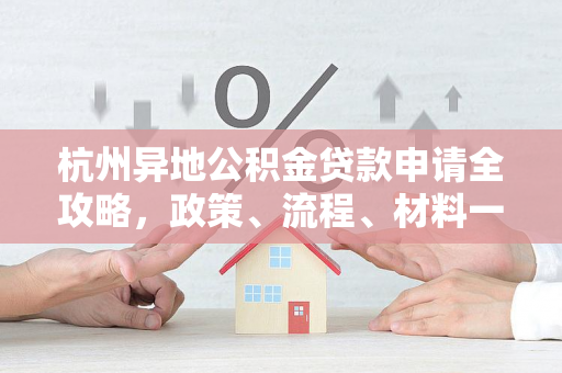 杭州异地公积金贷款申请全攻略,政策、流程、材料一文读懂