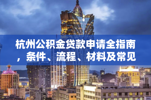 杭州公积金贷款申请全指南,条件、流程、材料及常见问题汇总
