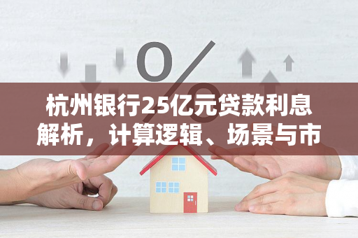 杭州银行25亿元贷款利息解析,计算逻辑、场景与市场启示
