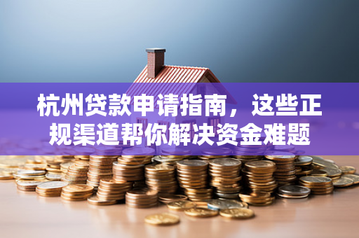 杭州贷款申请指南,这些正规渠道帮你解决资金难题