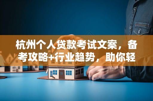杭州个人贷款考试文案,备考攻略+行业趋势,助你轻松拿证上岗! 杭州个人贷款考试文案,备考攻略+行业趋势,助你轻松拿证上岗!