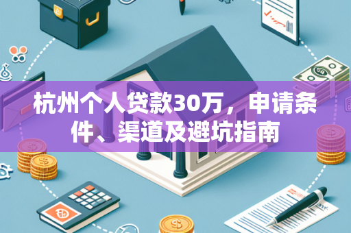 杭州个人贷款30万,申请条件、渠道及避坑指南