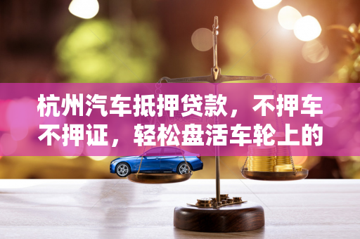 杭州汽车抵押贷款,不押车不押证,轻松盘活车轮上的资产 杭州汽车抵押贷款,不押车不押证,轻松盘活车轮上的资产